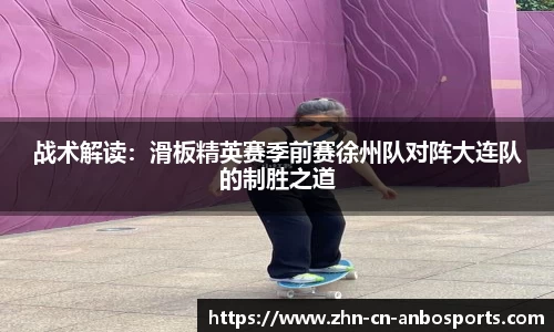 战术解读：滑板精英赛季前赛徐州队对阵大连队的制胜之道
