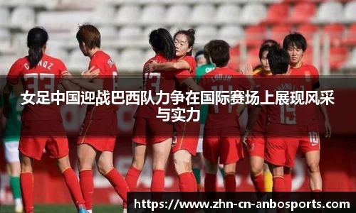 女足中国迎战巴西队力争在国际赛场上展现风采与实力